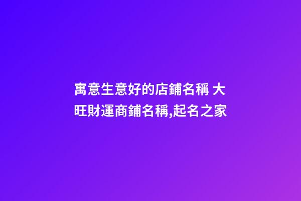 寓意生意好的店鋪名稱 大旺財運商鋪名稱,起名之家-第1張-店鋪起名-玄機派